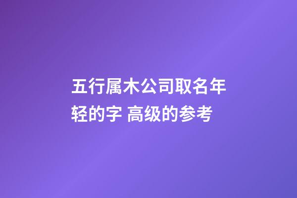 五行属木公司取名年轻的字 高级的参考-第1张-公司起名-玄机派